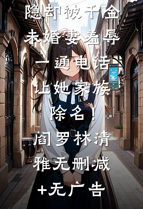 我本阎罗退隐却被千金未婚妻羞辱，一通电话让她家族除名！阎罗林清雅无删减+无广告