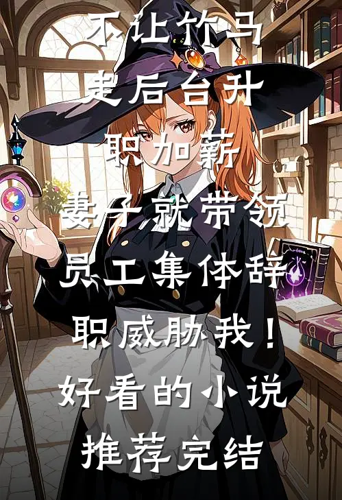 不让竹马走后台升职加薪，妻子就带领员工集体辞职威胁我！好看的小说推荐完结