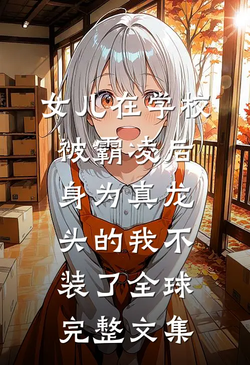 女儿在学校被霸凌后，身为真龙头的我不装了全球完整文集