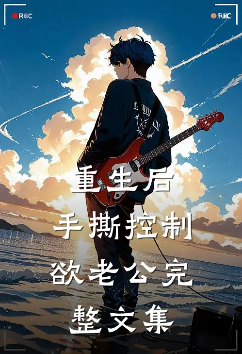 重生后，手撕控制欲老公完整文集