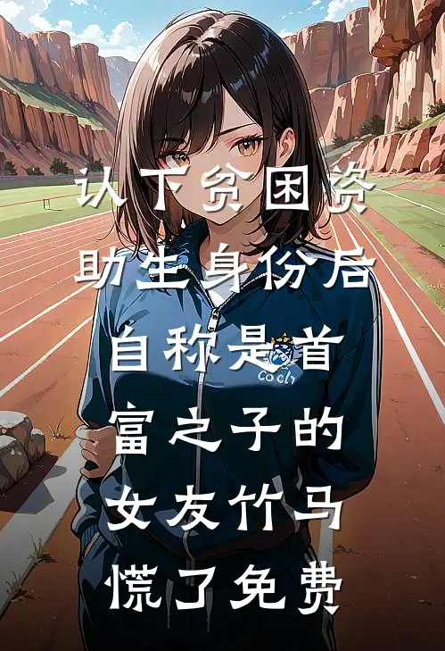 认下贫困资助生身份后，自称是首富之子的女友竹马慌了免费