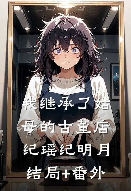 我继承了姑母的古董店纪瑶纪明月结局+番外