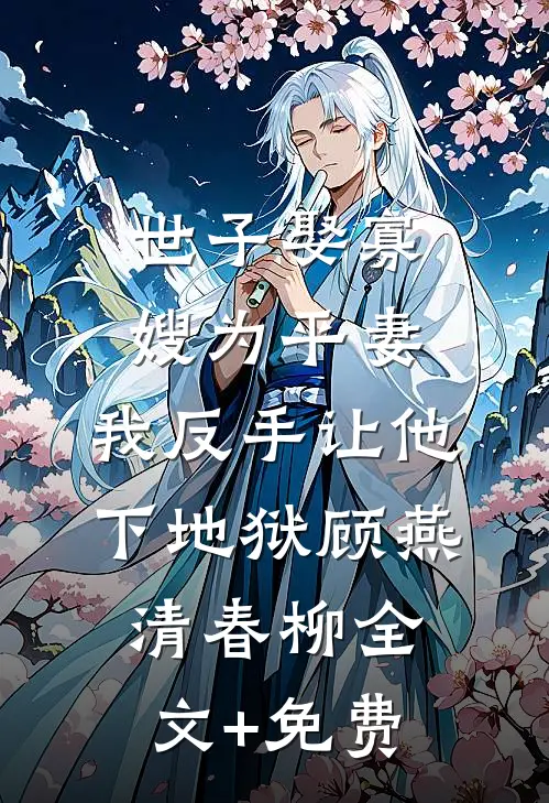 世子娶寡嫂为平妻，我反手让他下地狱顾燕清春柳全文+免费
