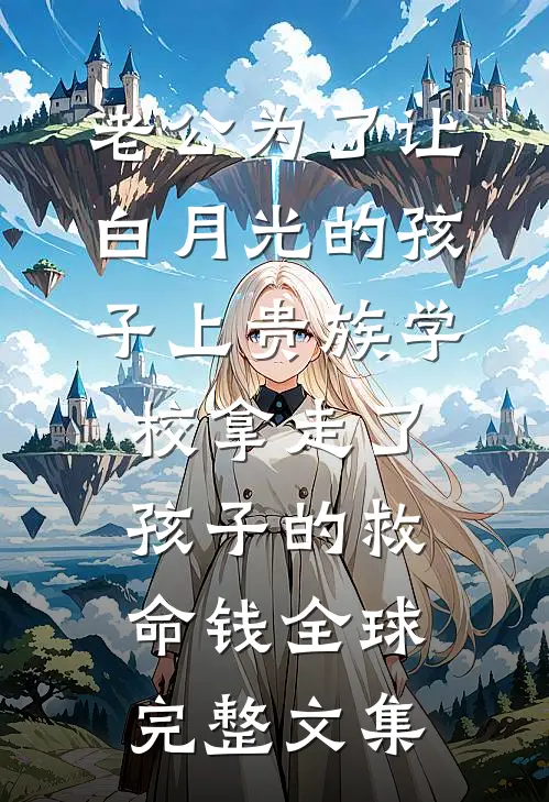 老公为了让白月光的孩子上贵族学校拿走了孩子的救命钱全球完整文集