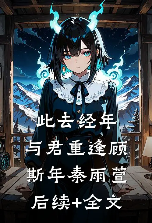 此去经年，与君重逢顾斯年秦雨萱后续+全文