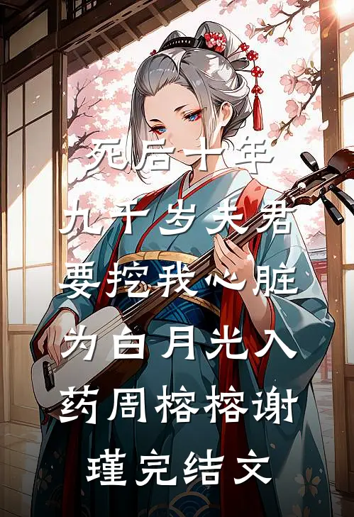 死后十年，九千岁夫君要挖我心脏为白月光入药周榕榕谢瑾完结文