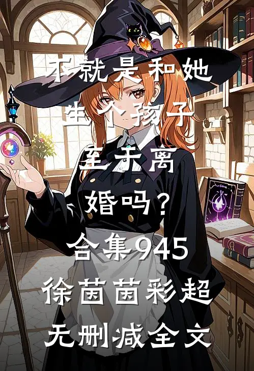 不就是和她生个孩子，至于离婚吗？合集945徐茵茵彩超无删减全文