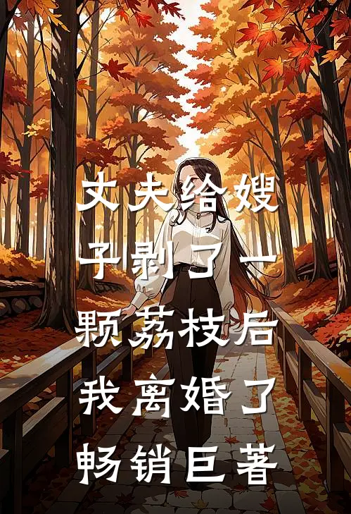 丈夫给嫂子剥了一颗荔枝后，我离婚了畅销巨著