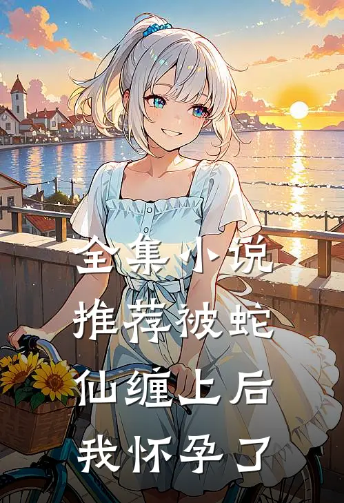 全集小说推荐被蛇仙缠上后，我怀孕了