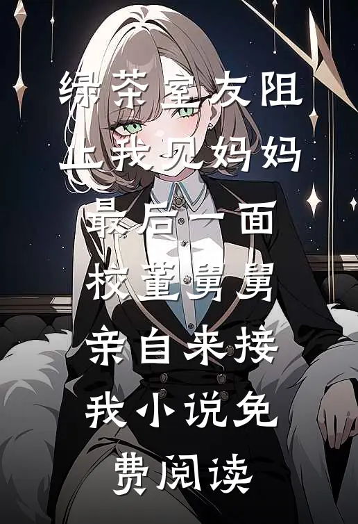 绿茶室友阻止我见妈妈最后一面，校董舅舅亲自来接我小说免费阅读