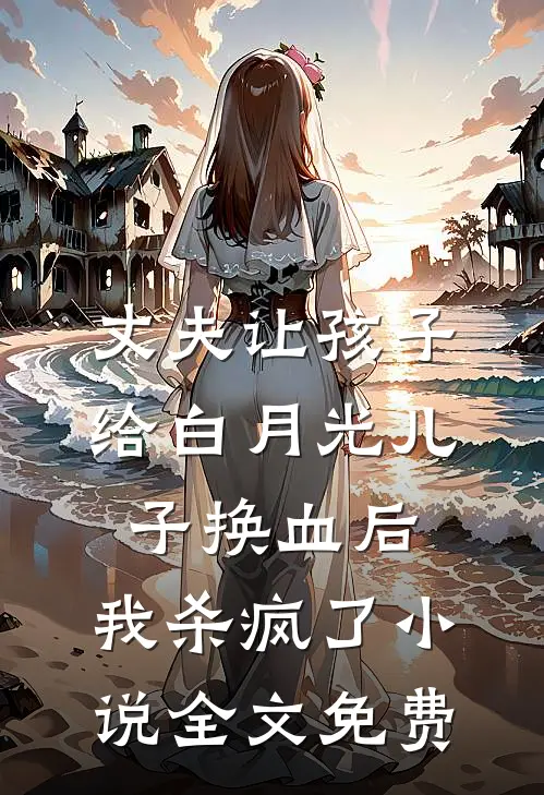 丈夫让孩子给白月光儿子换血后，我杀疯了小说全文免费