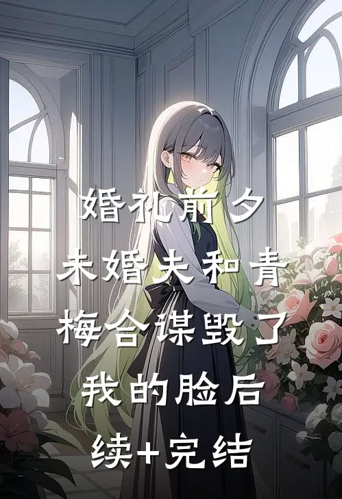 婚礼前夕，未婚夫和青梅合谋毁了我的脸后续+完结