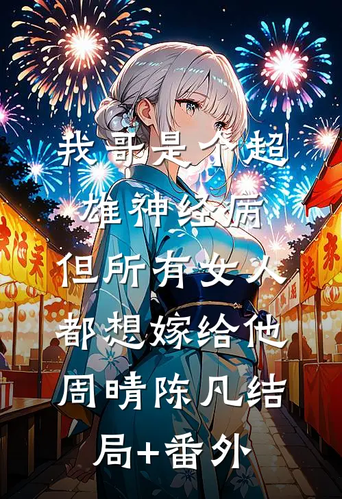 我哥是个超雄神经病，但所有女人都想嫁给他周晴陈凡结局+番外