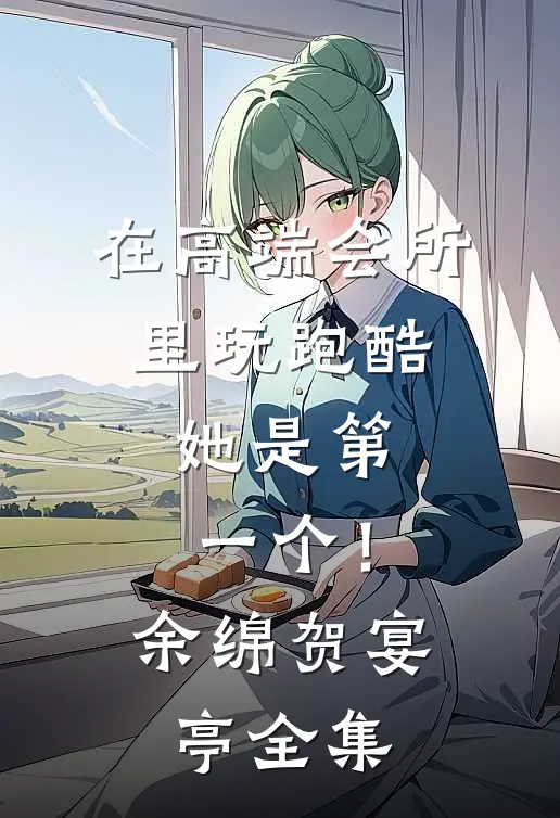 在高端会所里玩跑酷，她是第一个！余绵贺宴亭全集
