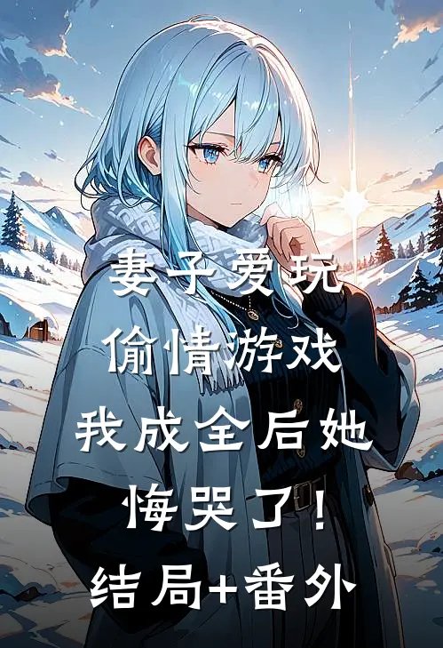 妻子爱玩偷情游戏，我成全后她悔哭了！结局+番外