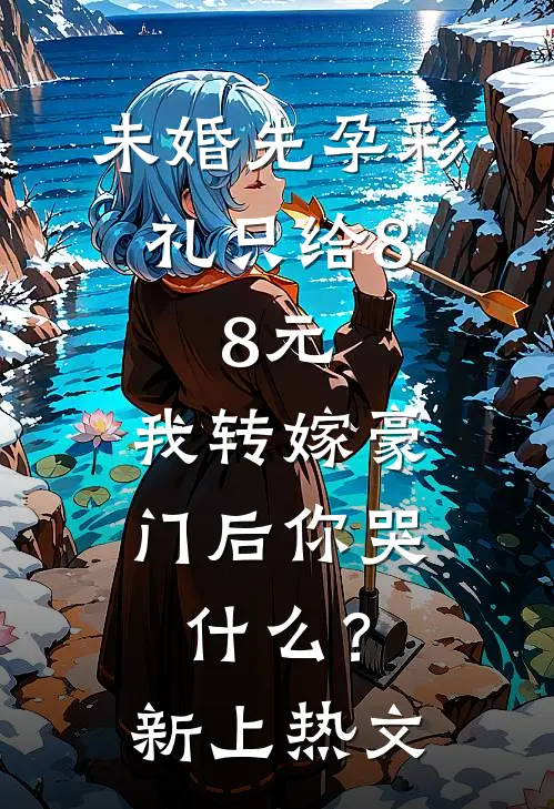 未婚先孕彩礼只给8.8元，我转嫁豪门后你哭什么？新上热文