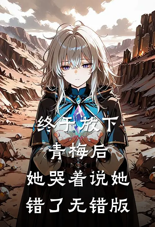 终于放下青梅后，她哭着说她错了无错版