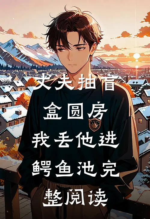 丈夫抽盲盒圆房，我丢他进鳄鱼池完整阅读