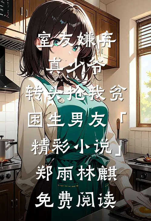 室友嫌弃真少爷，转头抢我贫困生男友「精彩小说」郑雨林麒免费阅读
