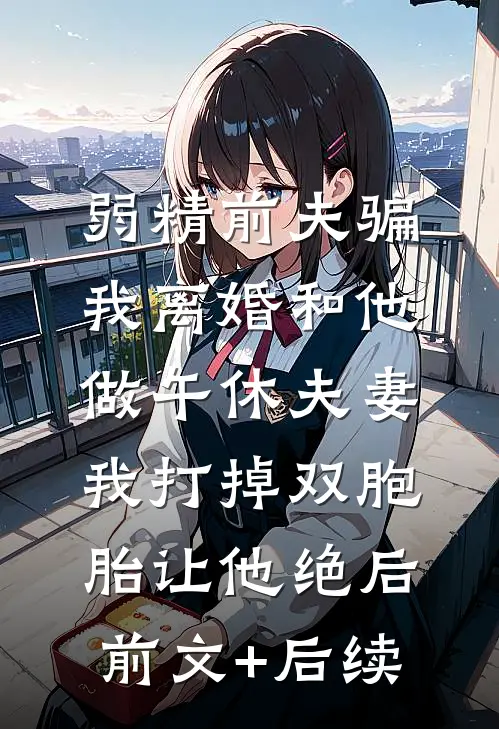 弱精前夫骗我离婚和他做午休夫妻，我打掉双胞胎让他绝后前文+后续