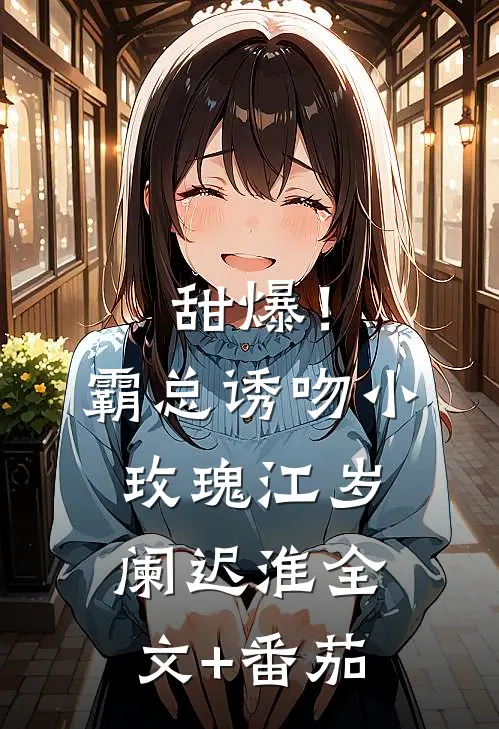 甜爆！霸总诱吻小玫瑰江岁阑迟淮全文+番茄