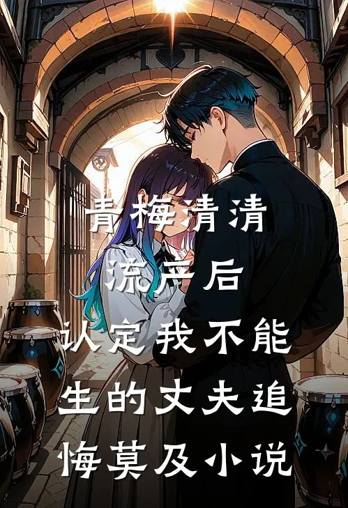 青梅清清流产后，认定我不能生的丈夫追悔莫及小说