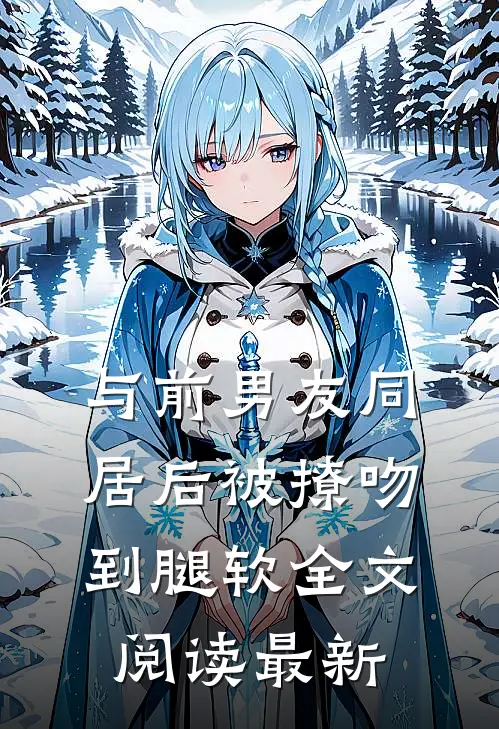 与前男友同居后被撩吻到腿软全文阅读最新