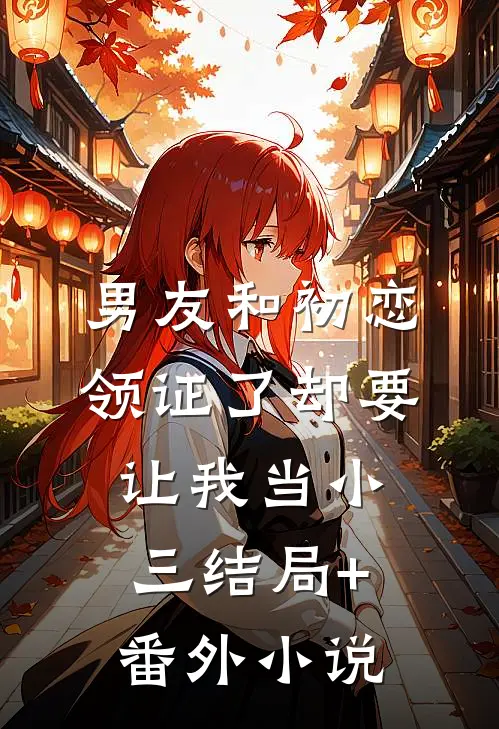 男友和初恋领证了却要让我当小三结局+番外小说