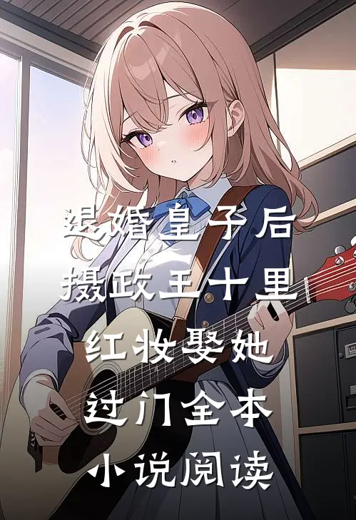 退婚皇子后，摄政王十里红妆娶她过门全本小说阅读