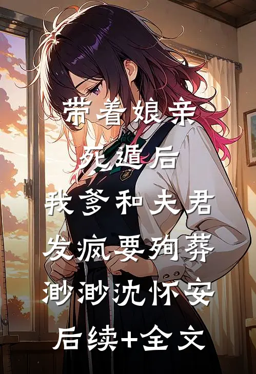 带着娘亲死遁后，我爹和夫君发疯要殉葬渺渺沈怀安后续+全文