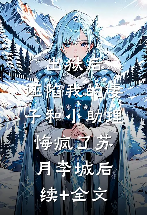 出狱后，诬陷我的妻子和小助理悔疯了苏月李城后续+全文