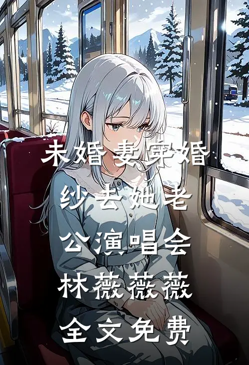 未婚妻穿婚纱去她“老公”演唱会林薇薇薇全文免费