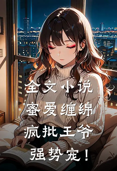 全文小说蜜爱缠绵：疯批王爷强势宠！