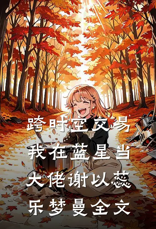 跨时空交易，我在蓝星当大佬谢以蕊乐梦曼全文