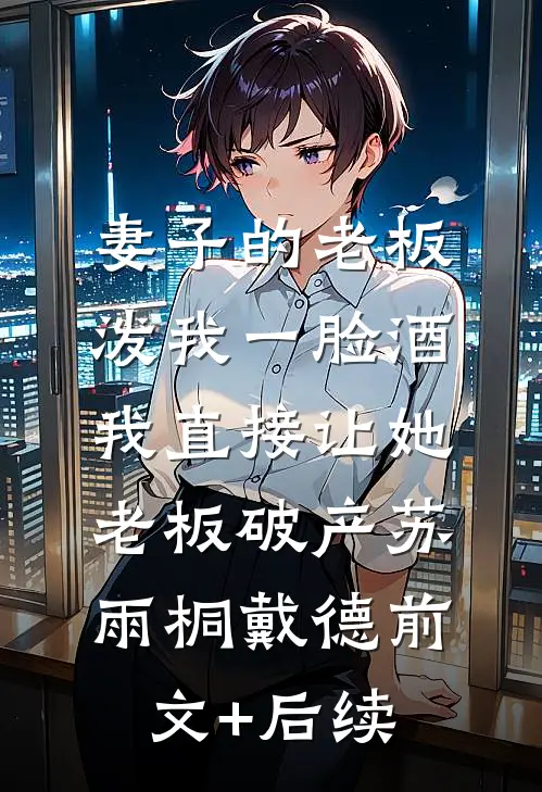 妻子的老板泼我一脸酒，我直接让她老板破产苏雨桐戴德前文+后续
