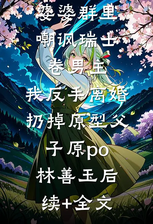 婆婆群里嘲讽瑞士卷男主，我反手离婚扔掉原型父子原po林善玉后续+全文
