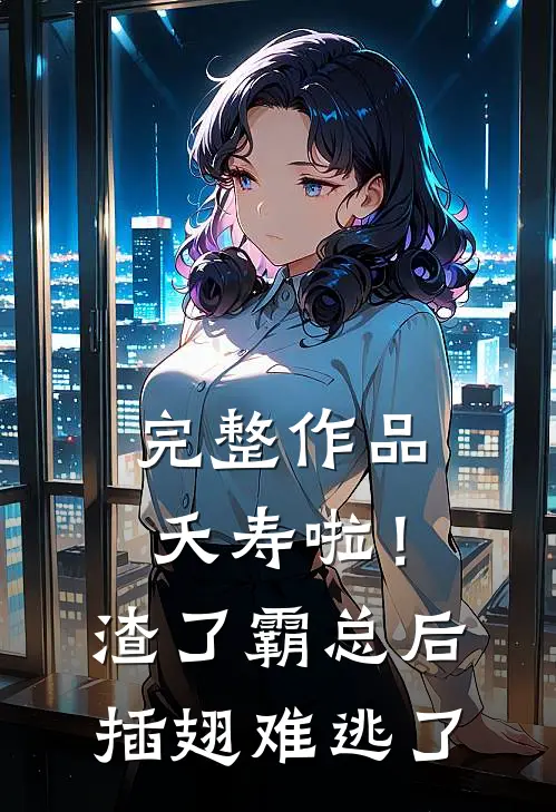完整作品夭寿啦！渣了霸总后插翅难逃了