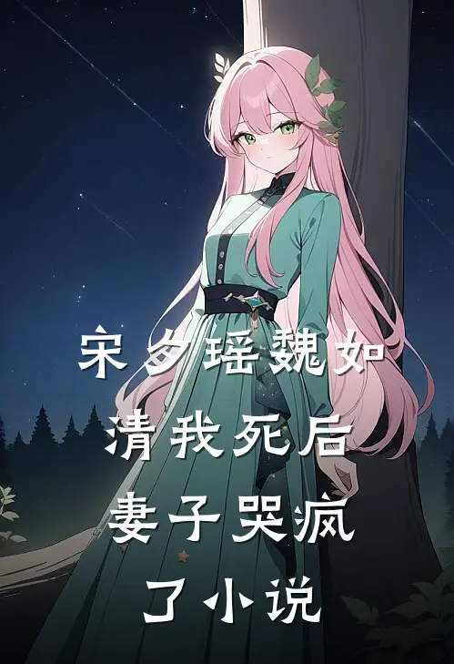 宋夕瑶魏如清我死后，妻子哭疯了小说