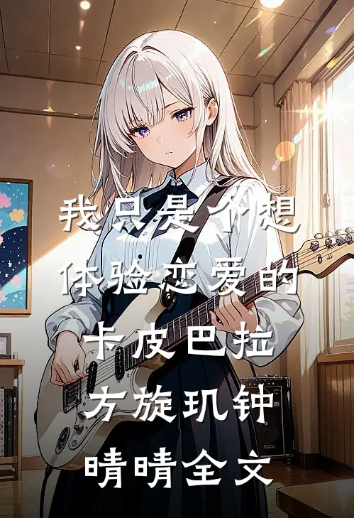 我只是个想体验恋爱的卡皮巴拉方旋玑钟晴晴全文