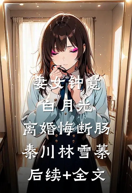 妻女钟意白月光，离婚悔断肠秦川林雪蓁后续+全文