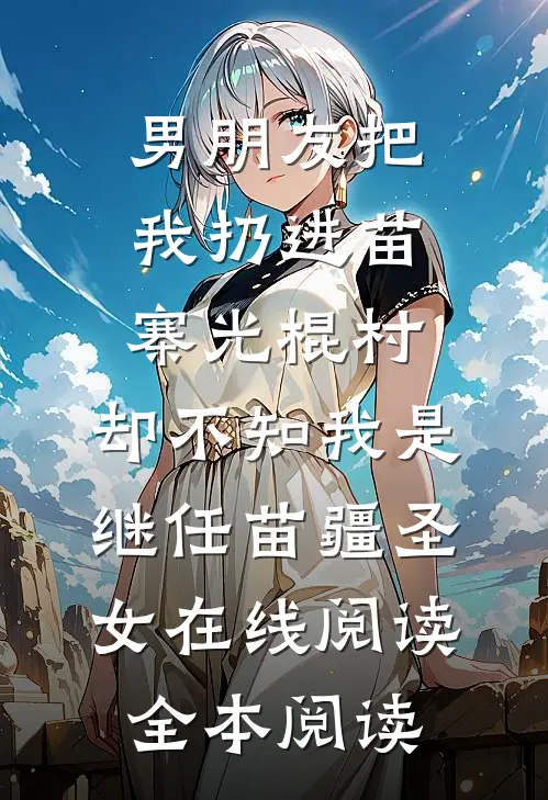 男朋友把我扔进苗寨光棍村，却不知我是继任苗疆圣女在线阅读全本阅读
