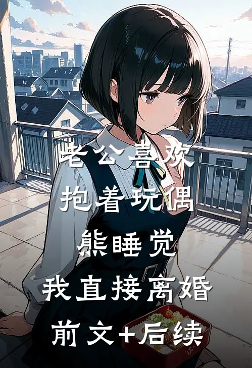老公喜欢抱着玩偶熊睡觉，我直接离婚前文+后续