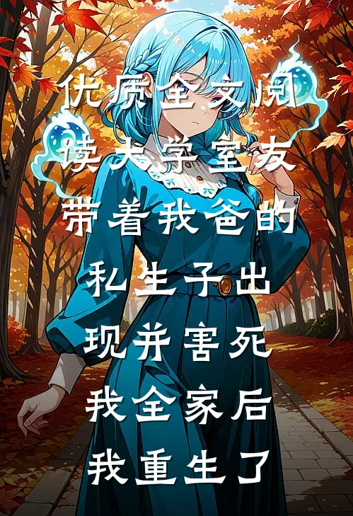 优质全文阅读大学室友带着我爸的私生子出现并害死我全家后，我重生了