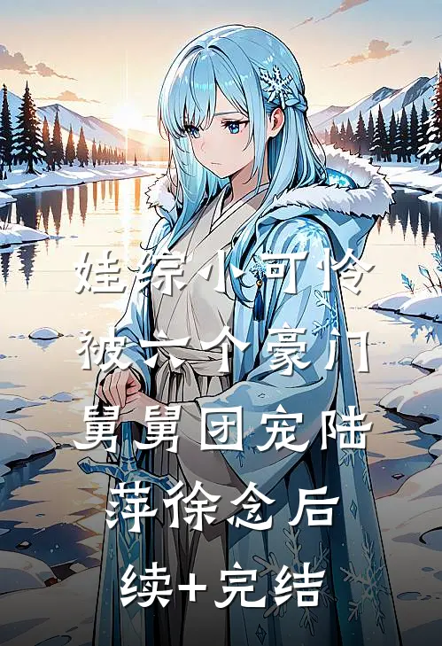 娃综小可怜，被六个豪门舅舅团宠陆萍徐念后续+完结