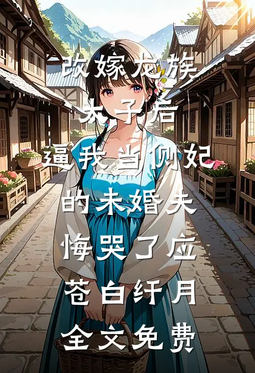 改嫁龙族太子后，逼我当侧妃的未婚夫悔哭了应苍白纤月全文免费