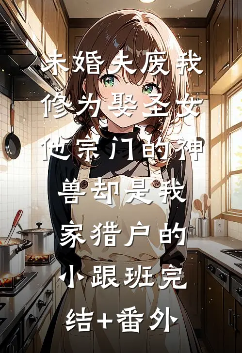 未婚夫废我修为娶圣女，他宗门的神兽却是我家猎户的小跟班完结+番外