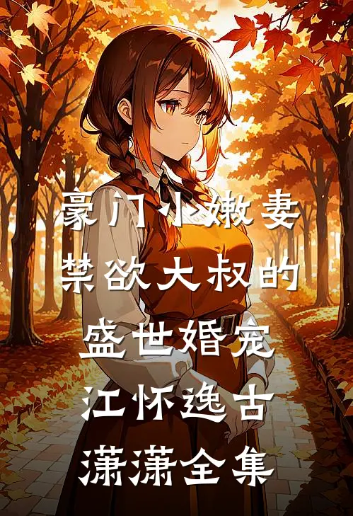 豪门小嫩妻：禁欲大叔的盛世婚宠江怀逸古潇潇 全集