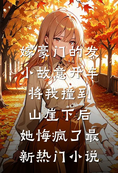 嫁豪门的发小故意开车将我撞到山崖下后，她悔疯了最新热门小说