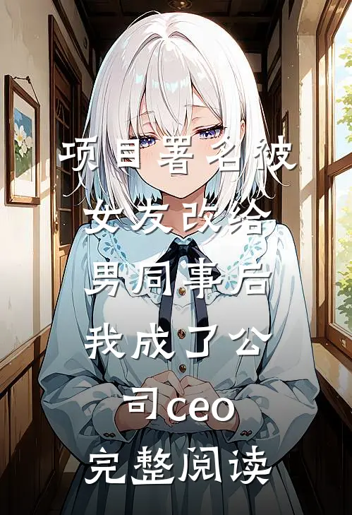 项目署名被女友改给男同事后，我成了公司ceo完整阅读