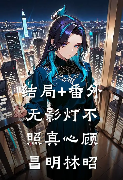 结局+番外无影灯不照真心顾昌明林昭